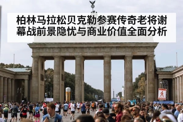 柏林马拉松贝克勒参赛传奇老将谢幕战前景隐忧与商业价值全面分析