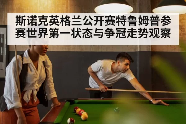 斯诺克英格兰公开赛特鲁姆普参赛世界第一状态与争冠走势观察