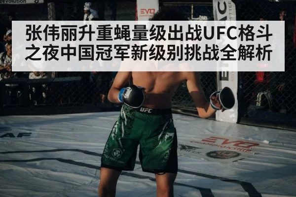 张伟丽升重蝇量级出战UFC格斗之夜中国冠军新级别挑战全解析